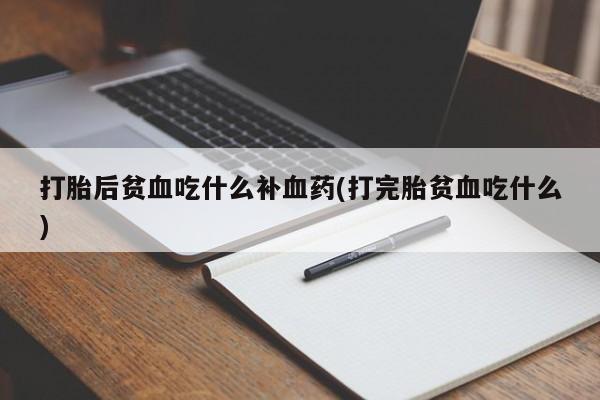 买打胎药的联系方式微信打胎后贫血吃什么补血药(打完胎贫血吃什么)