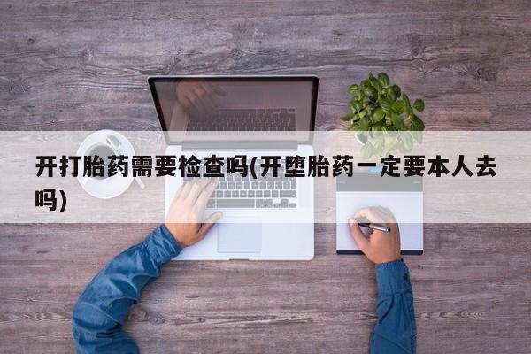 买打胎药的联系方式微信开打胎药需要检查吗(开堕胎药一定要本人去吗)