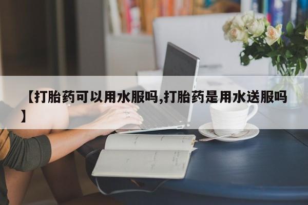 买打胎药的联系方式微信【打胎药可以用水服吗,打胎药是用水送服吗】