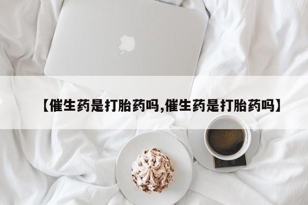 买打胎药的联系方式微信【催生药是打胎药吗,催生药是打胎药吗】
