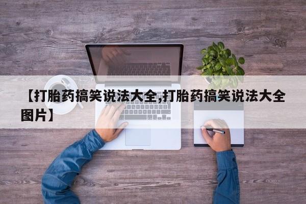 买打胎药的联系方式微信【打胎药搞笑说法大全,打胎药搞笑说法大全图片】
