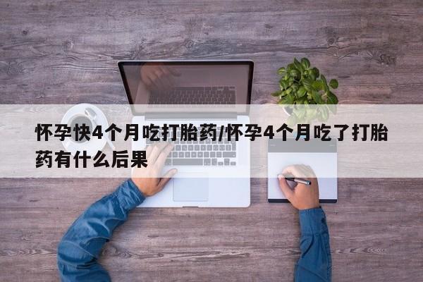 买打胎药的联系方式微信怀孕快4个月吃打胎药/怀孕4个月吃了打胎药有什么后果