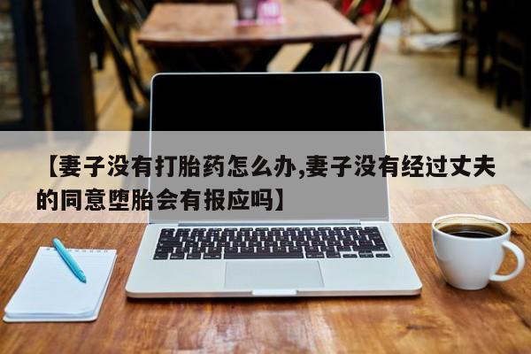 买打胎药的联系方式微信【妻子没有打胎药怎么办,妻子没有经过丈夫的同意堕胎会有报应吗】