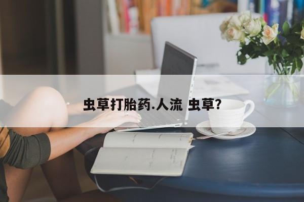 买打胎药的联系方式微信虫草打胎药.人流 虫草？
