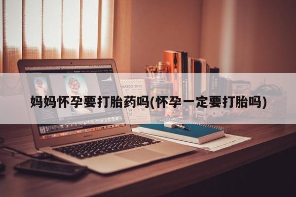 买打胎药的联系方式微信妈妈怀孕要打胎药吗(怀孕一定要打胎吗)