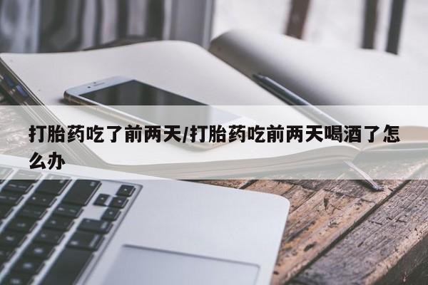 买打胎药的联系方式微信打胎药吃了前两天/打胎药吃前两天喝酒了怎么办