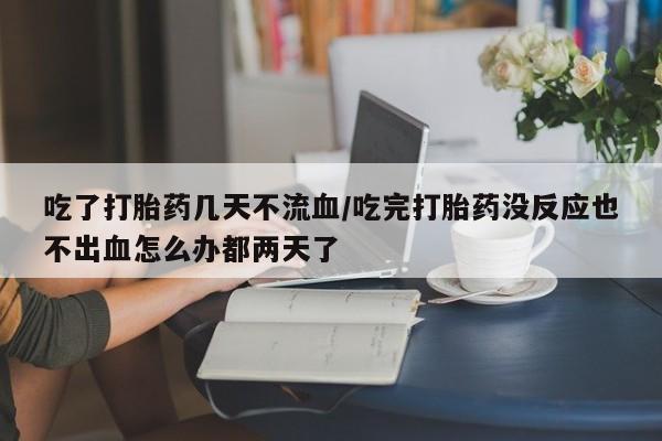 买打胎药的联系方式微信吃了打胎药几天不流血/吃完打胎药没反应也不出血怎么办都两天了