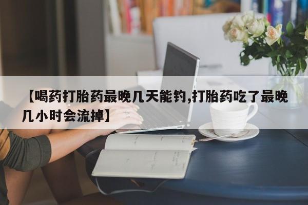 买打胎药的联系方式微信【喝药打胎药最晚几天能钓,打胎药吃了最晚几小时会流掉】