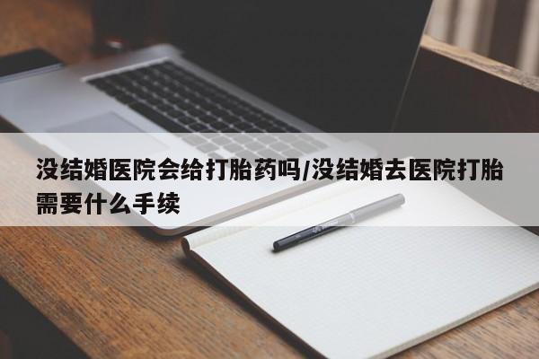 买打胎药的联系方式微信没结婚医院会给打胎药吗/没结婚去医院打胎需要什么手续