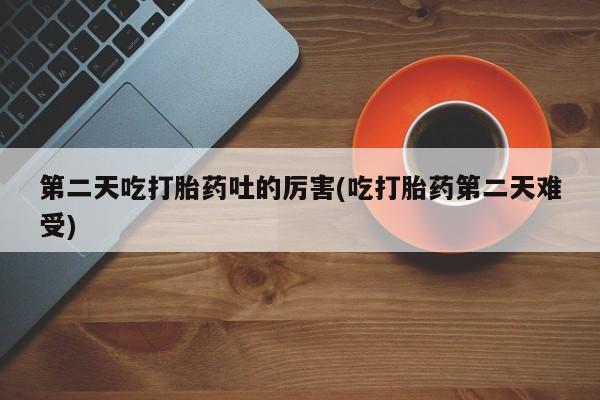 买打胎药的联系方式微信第二天吃打胎药吐的厉害(吃打胎药第二天难受)