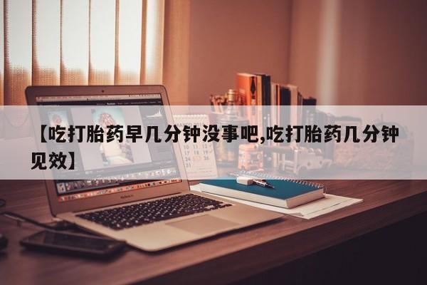 买打胎药的联系方式微信【吃打胎药早几分钟没事吧,吃打胎药几分钟见效】