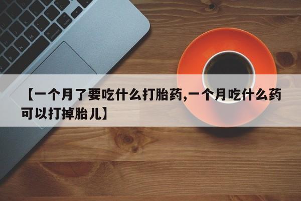 买打胎药的联系方式微信【一个月了要吃什么打胎药,一个月吃什么药可以打掉胎儿】