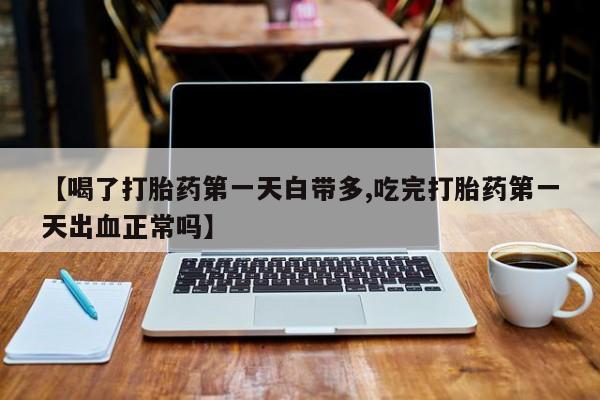 买打胎药的联系方式微信【喝了打胎药第一天白带多,吃完打胎药第一天出血正常吗】