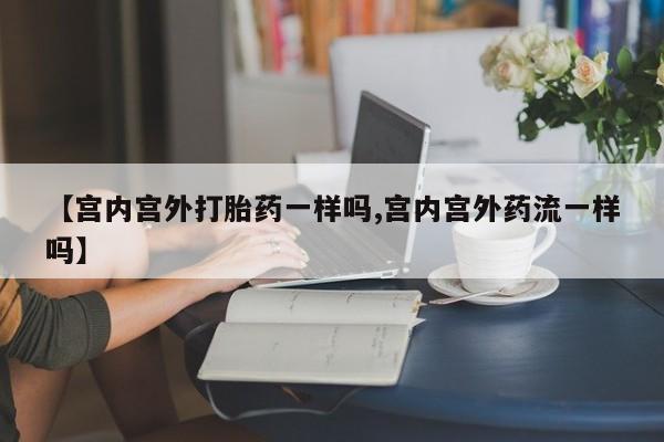 买打胎药的联系方式微信【宫内宫外打胎药一样吗,宫内宫外药流一样吗】