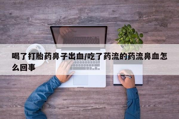 买打胎药的联系方式微信喝了打胎药鼻子出血/吃了药流的药流鼻血怎么回事