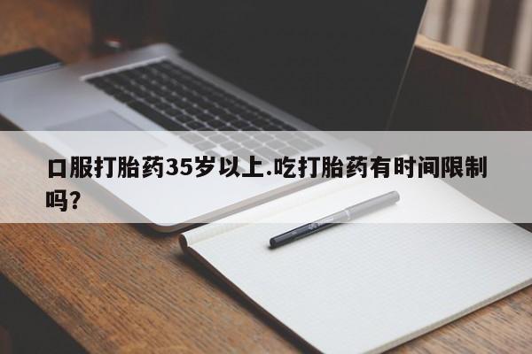 买打胎药的联系方式微信口服打胎药35岁以上.吃打胎药有时间限制吗？
