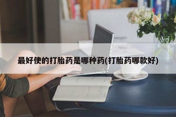 买打胎药的联系方式微信最好使的打胎药是哪种药(打胎药哪款好)