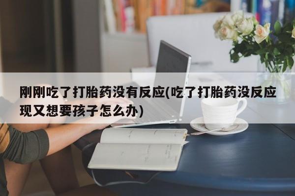 买打胎药的联系方式微信刚刚吃了打胎药没有反应(吃了打胎药没反应现又想要孩子怎么办)