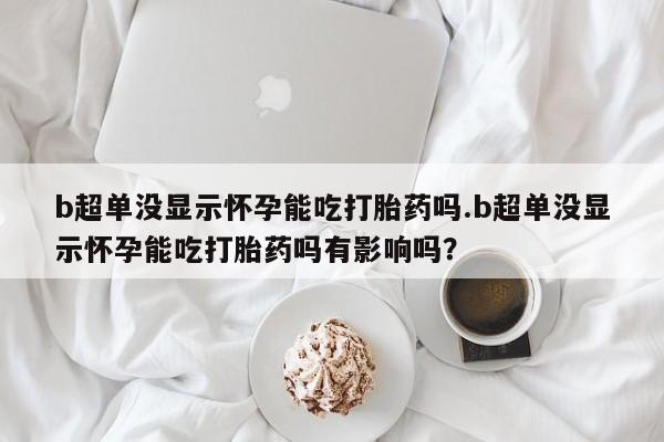 买打胎药的联系方式微信b超单没显示怀孕能吃打胎药吗.b超单没显示怀孕能吃打胎药吗有影响吗？