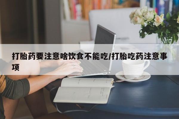 买打胎药的联系方式微信打胎药要注意啥饮食不能吃/打胎吃药注意事项