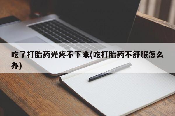 买打胎药的联系方式微信吃了打胎药光疼不下来(吃打胎药不舒服怎么办)
