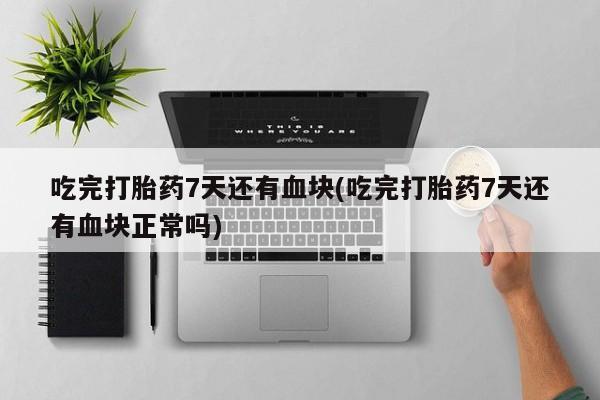 买打胎药的联系方式微信吃完打胎药7天还有血块(吃完打胎药7天还有血块正常吗)