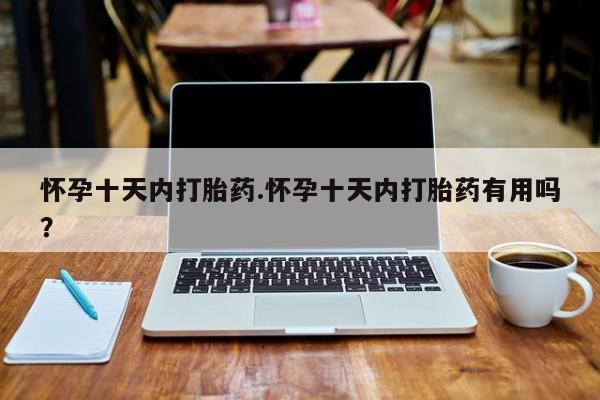 买打胎药的联系方式微信怀孕十天内打胎药.怀孕十天内打胎药有用吗？