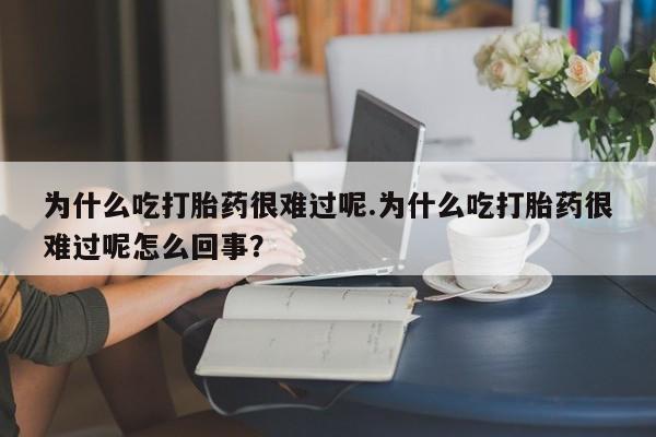买打胎药的联系方式微信为什么吃打胎药很难过呢.为什么吃打胎药很难过呢怎么回事？