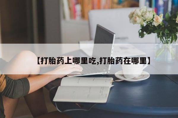 买打胎药的联系方式微信【打胎药上哪里吃,打胎药在哪里】