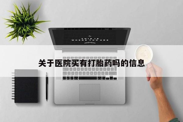 买打胎药的联系方式微信关于医院买有打胎药吗的信息