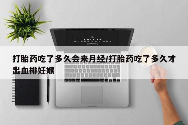 买打胎药的联系方式微信打胎药吃了多久会来月经/打胎药吃了多久才出血排妊娠