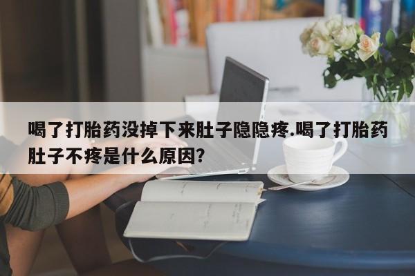 买打胎药的联系方式微信喝了打胎药没掉下来肚子隐隐疼.喝了打胎药肚子不疼是什么原因？