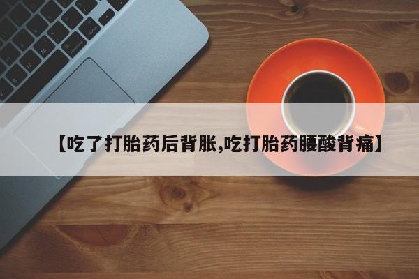 买打胎药的联系方式微信【吃了打胎药后背胀,吃打胎药腰酸背痛】
