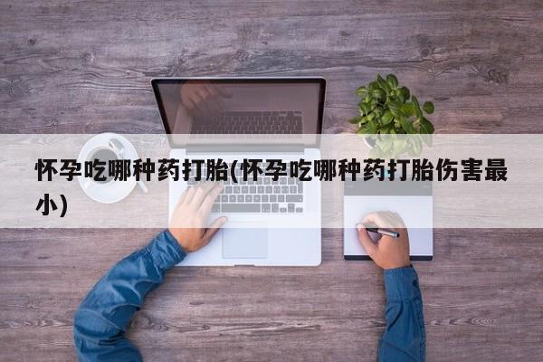 买打胎药的联系方式微信怀孕吃哪种药打胎(怀孕吃哪种药打胎伤害最小)