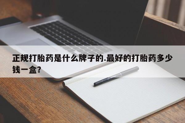 买打胎药的联系方式微信正规打胎药是什么牌子的.最好的打胎药多少钱一盒？