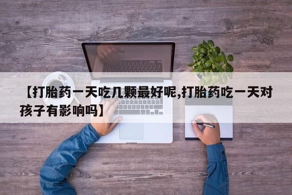 买打胎药的联系方式微信【打胎药一天吃几颗最好呢,打胎药吃一天对孩子有影响吗】
