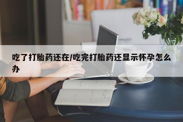 买打胎药的联系方式微信吃了打胎药还在/吃完打胎药还显示怀孕怎么办