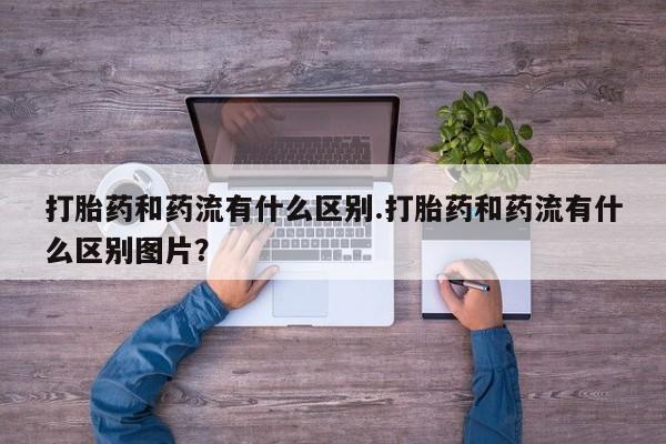 买打胎药的联系方式微信打胎药和药流有什么区别.打胎药和药流有什么区别图片？