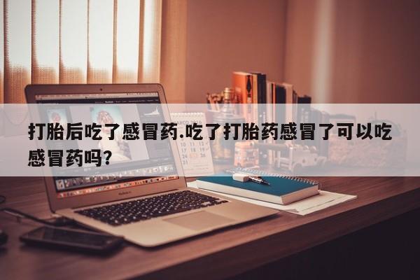 买打胎药的联系方式微信打胎后吃了感冒药.吃了打胎药感冒了可以吃感冒药吗？