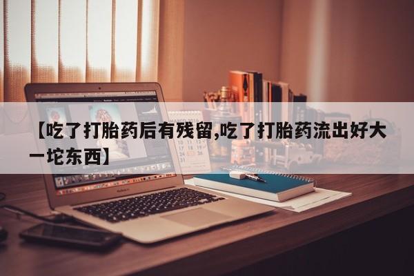 买打胎药的联系方式微信【吃了打胎药后有残留,吃了打胎药流出好大一坨东西】