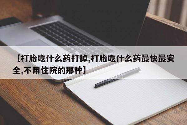 买打胎药的联系方式微信【打胎吃什么药打掉,打胎吃什么药最快最安全,不用住院的那种】