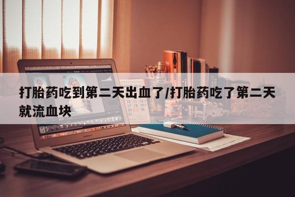 买打胎药的联系方式微信打胎药吃到第二天出血了/打胎药吃了第二天就流血块