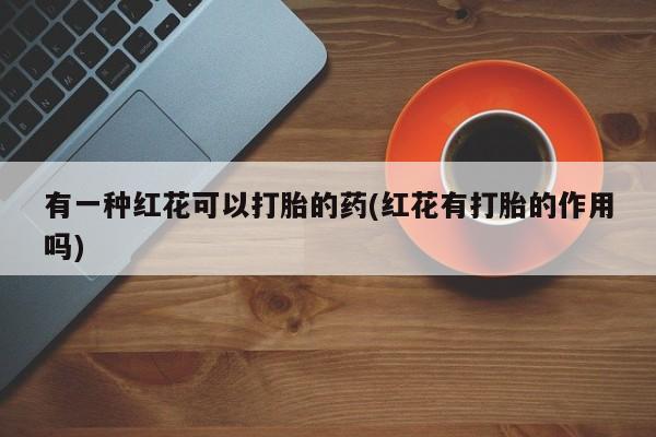 买打胎药的联系方式微信有一种红花可以打胎的药(红花有打胎的作用吗)