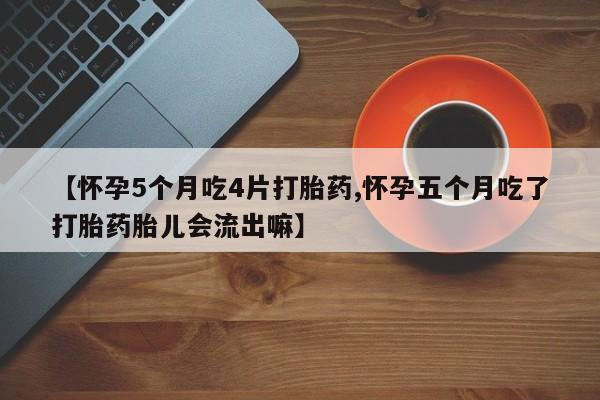 买打胎药的联系方式微信【怀孕5个月吃4片打胎药,怀孕五个月吃了打胎药胎儿会流出嘛】
