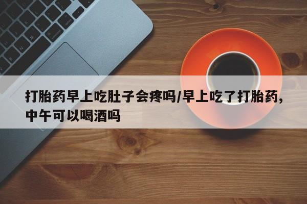 买打胎药的联系方式微信打胎药早上吃肚子会疼吗/早上吃了打胎药,中午可以喝酒吗
