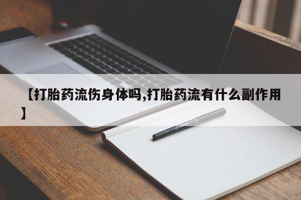 买打胎药的联系方式微信【打胎药流伤身体吗,打胎药流有什么副作用】