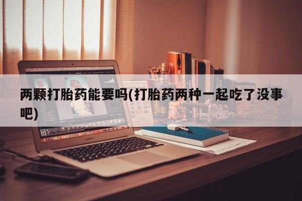 买打胎药的联系方式微信两颗打胎药能要吗(打胎药两种一起吃了没事吧)