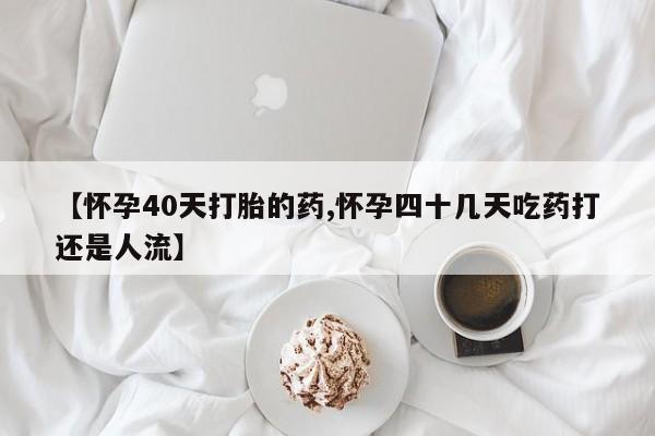 买打胎药的联系方式微信【怀孕40天打胎的药,怀孕四十几天吃药打还是人流】