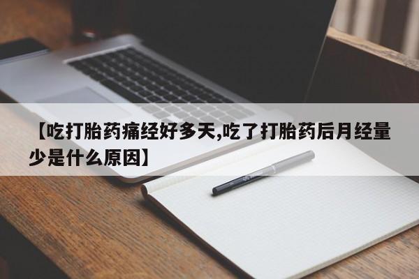 买打胎药的联系方式微信【吃打胎药痛经好多天,吃了打胎药后月经量少是什么原因】