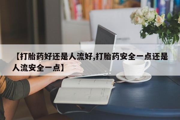 买打胎药的联系方式微信【打胎药好还是人流好,打胎药安全一点还是人流安全一点】